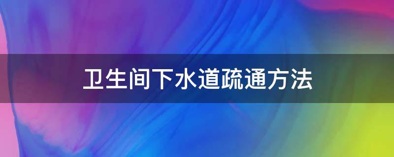 卫生间下水道疏通方法（疏通卫生间下水道的方法）