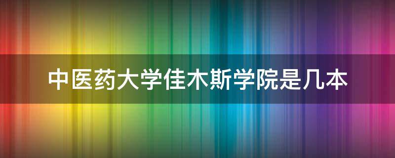 中医药大学佳木斯学院是几本（黑龙江中医药大学佳木斯学院是几本）