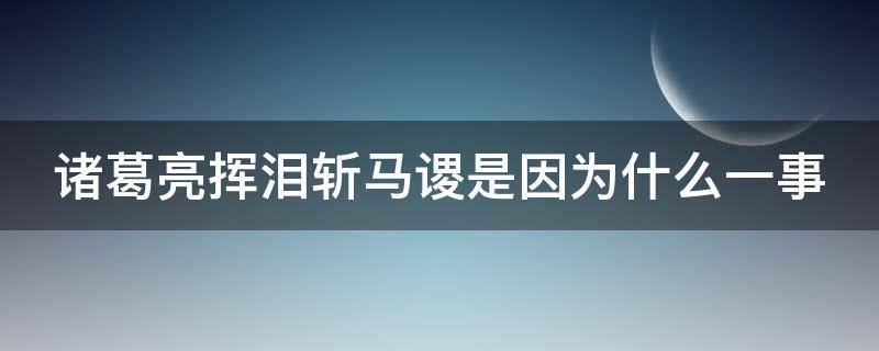 诸葛亮挥泪斩马谡是因为什么一事（诸葛亮挥泪斩马谡是因为什么一事歇后语）