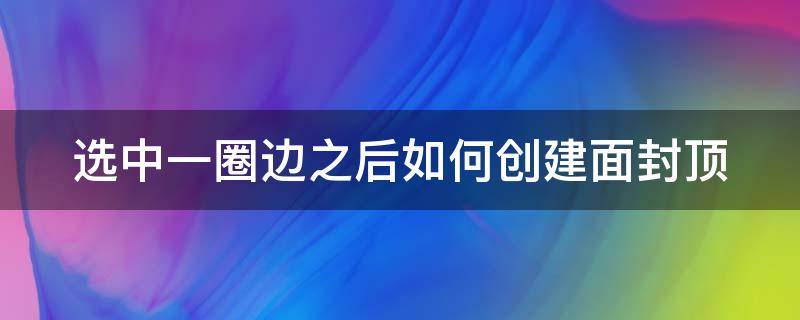 选中一圈边之后如何创建面封顶（怎么给选中区域加边框）