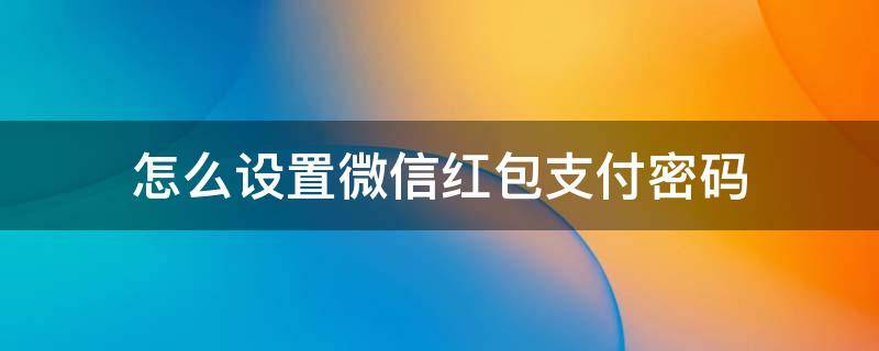 怎么设置微信红包支付密码（微信红包怎么设置支付密码怎么设置）