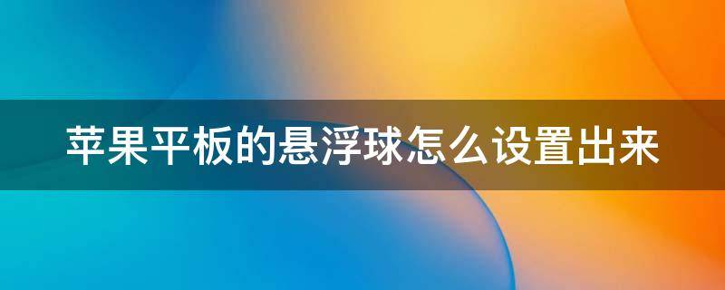 苹果平板的悬浮球怎么设置出来 2020苹果平板的悬浮球怎么设置出来