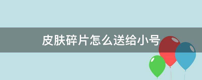 皮肤碎片怎么送给小号（大号怎么给小号送皮肤碎片）