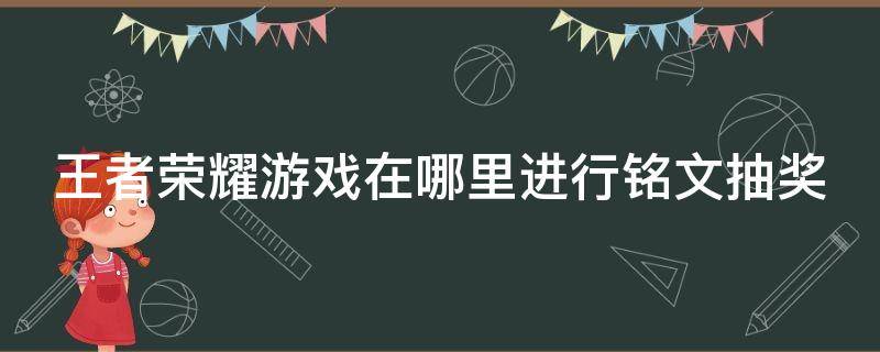 王者荣耀游戏在哪里进行铭文抽奖（王者在哪儿抽铭文）