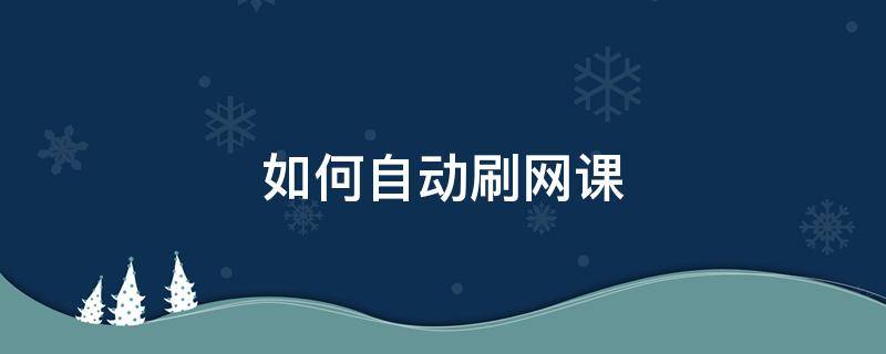 如何自动刷网课（电脑如何自动刷网课）