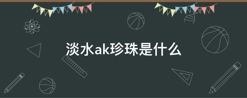 淡水ak珍珠是什么 淡水ak和海水ak珍珠的区别