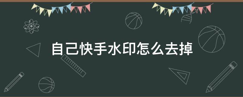 自己快手水印怎么去掉 快手自己的水印怎么去掉