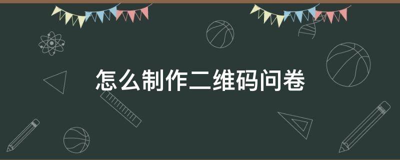 怎么制作二维码问卷 怎么制作二维码问卷调查表