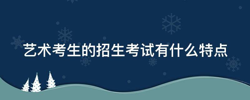 艺术考生的招生考试有什么特点 艺术考生的招生考试有什么特点和优势