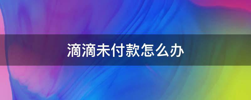 滴滴未付款怎么办 滴滴钱没付怎么办