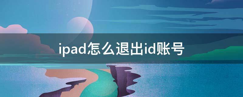 ipad怎么退出id账号（苹果ipad怎么退出id账号）