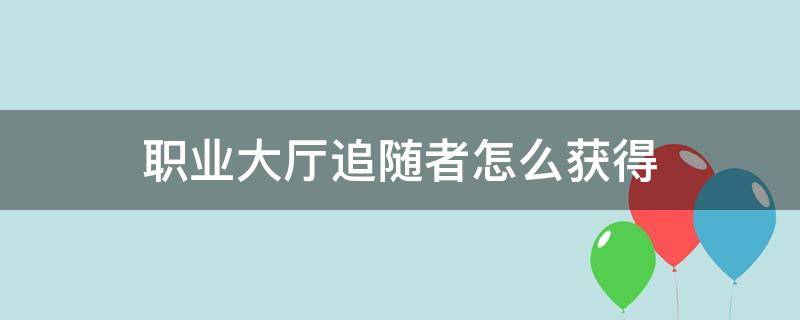 职业大厅追随者怎么获得（职业大厅追随者快速升级）