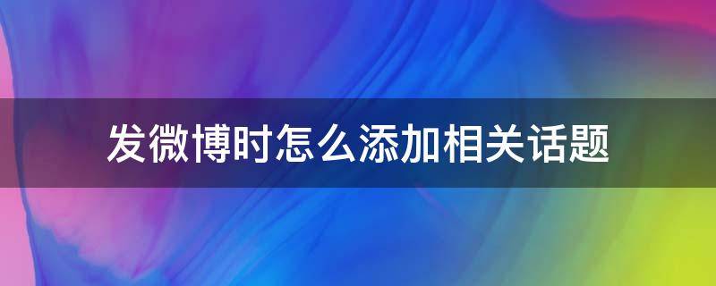 发微博时怎么添加相关话题（怎么在微博上发起话题）