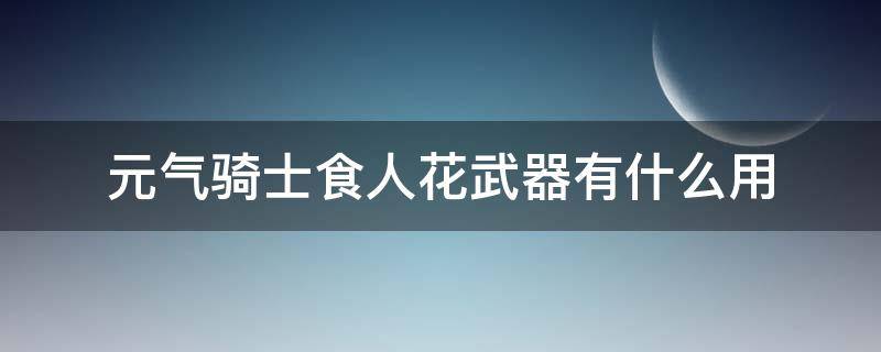 元气骑士食人花武器有什么用（元气骑士食人花是激光武器吗）