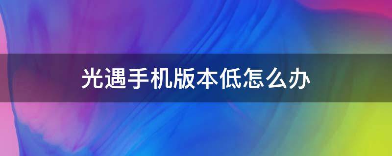 光遇手机版本低怎么办（手机系统版本低怎么玩光遇）