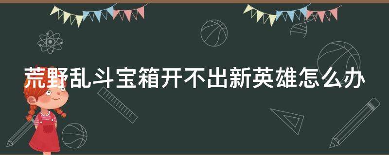 荒野乱斗宝箱开不出新英雄怎么办（荒野乱斗宝箱开英雄技巧）