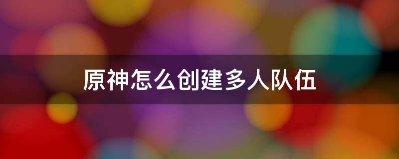 原神怎么创建多人队伍 原神如何多人组队