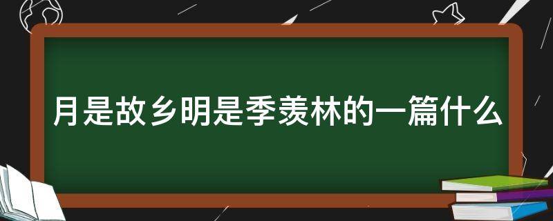 月是故乡明是季羡林的一篇什么 月是故乡明是季羡林的一篇什么作者以什么为线索