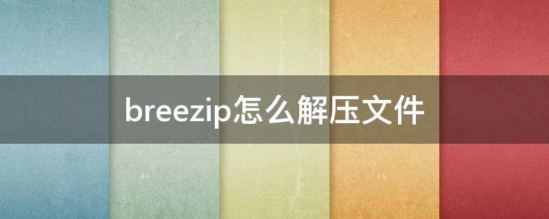 breezip怎么解压文件 breezip解压文件之后呢