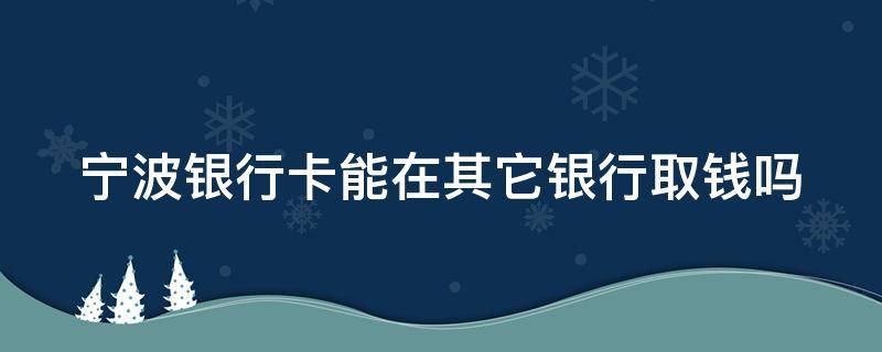 宁波银行卡能在其它银行取钱吗 宁波银行卡在其它银行取钱吗收费吗