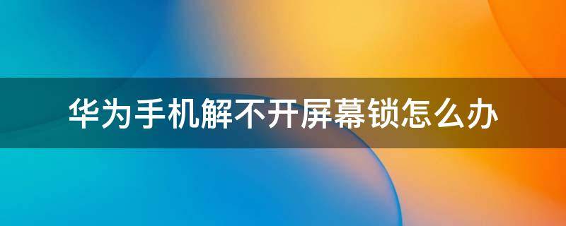 华为手机解不开屏幕锁怎么办 华为手机屏解锁弄不开