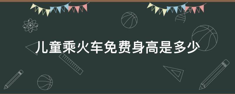 儿童乘火车免费身高是多少 坐火车儿童多高免费