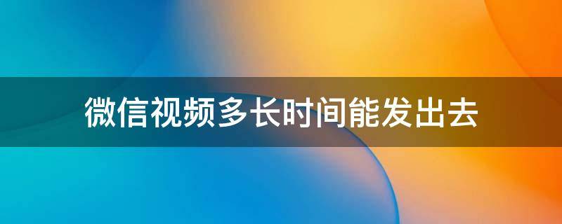 微信视频多长时间能发出去（视频多长时间的可以发微信）