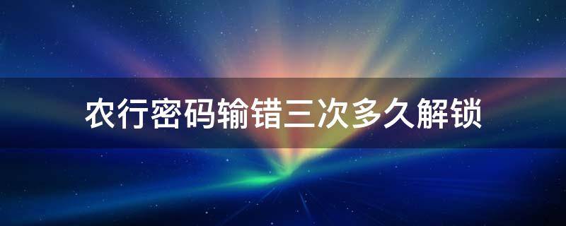 农行密码输错三次多久解锁（农行网上银行输错密码三次多长时间解锁）