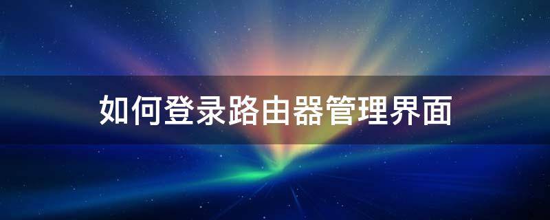 如何登录路由器管理界面（如何登陆路由器管理界面）