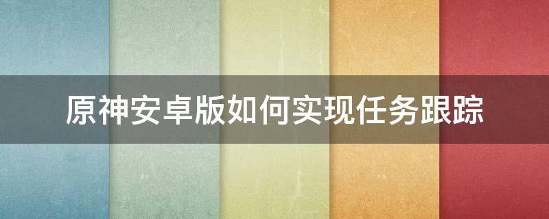 原神安卓版如何实现任务跟踪（原神如何定位每日任务）