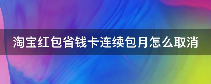 淘宝红包省钱卡连续包月怎么取消（淘宝中红包省钱卡连续包月,开通了可以立即取消吗?）