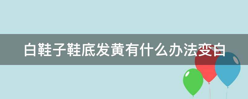 白鞋子鞋底发黄有什么办法变白 白鞋子鞋底发黄有什么办法变白吗