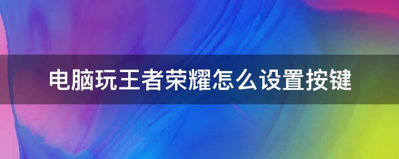 电脑玩王者荣耀怎么设置按键 电脑上玩王者荣耀怎么设置按键