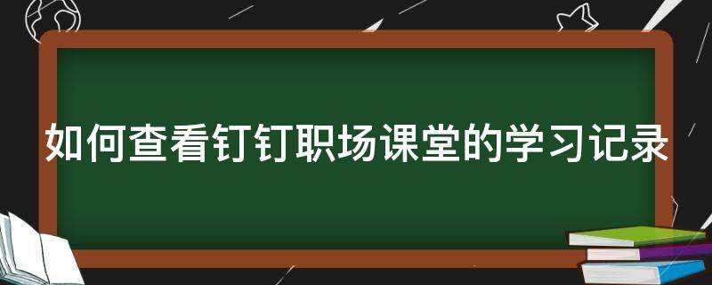 如何查看钉钉职场课堂的学习记录（钉钉怎么查看在线课堂记录）