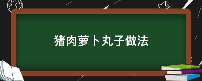 猪肉萝卜丸子做法 猪肉萝卜丸子的做法