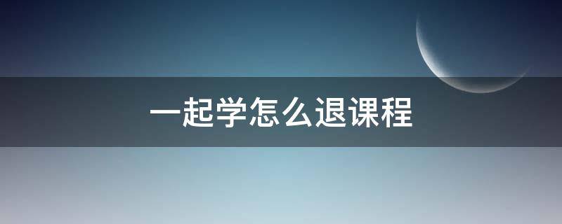 一起学怎么退课程（如何在一起学退课）