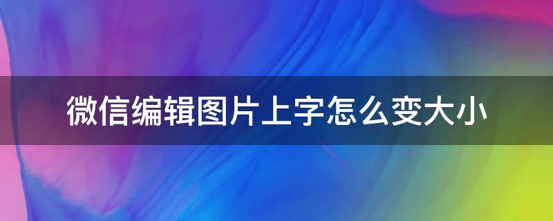 微信编辑图片上字怎么变大小 微信编辑图片上的字怎么改大小