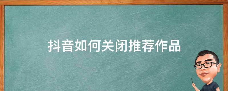 抖音如何关闭推荐作品（抖音设置推荐作品应该打开还是关闭）