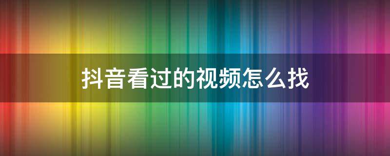 抖音看过的视频怎么找（抖音看过的视频怎么找足迹）