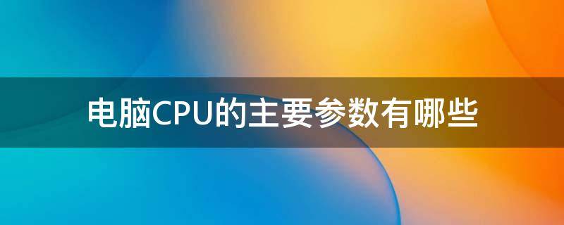 电脑CPU的主要参数有哪些（CPU的主要参数有哪些）