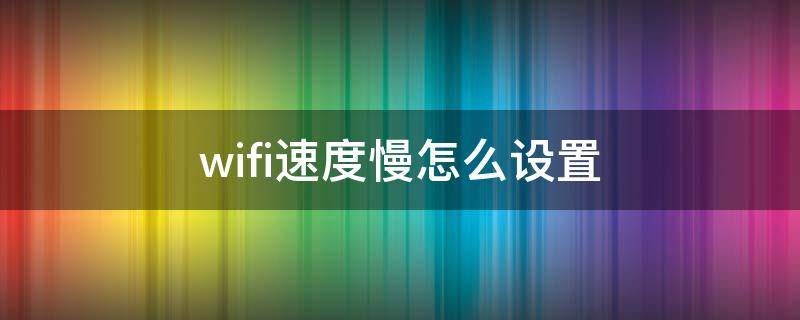 wifi速度慢怎么设置（wifi速度慢怎么设置最新）