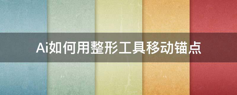 Ai如何用整形工具移动锚点（ai直接选择工具怎么移动锚点）