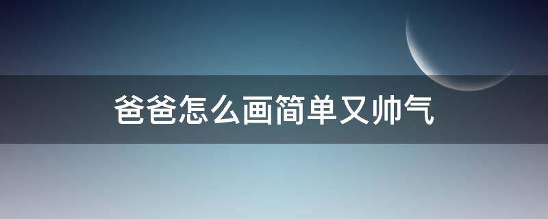 爸爸怎么画简单又帅气 爸爸怎么画又帅气又简单