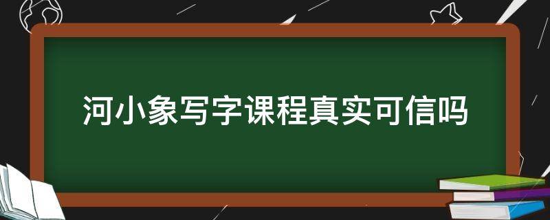 河小象写字课程真实可信吗 河小象写字课有效果吗