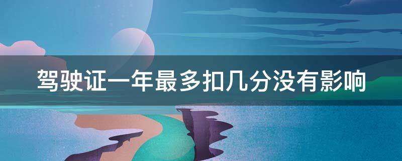 驾驶证一年最多扣几分没有影响 驾驶证一年可扣多少分不影响周期