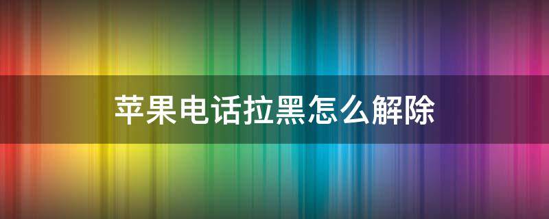 苹果电话拉黑怎么解除（苹果手机电话怎么解除拉黑）