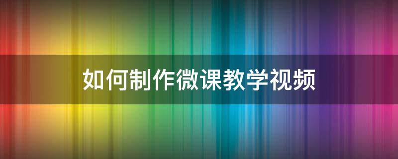 如何制作微课教学视频（如何制作教学微课视频?）