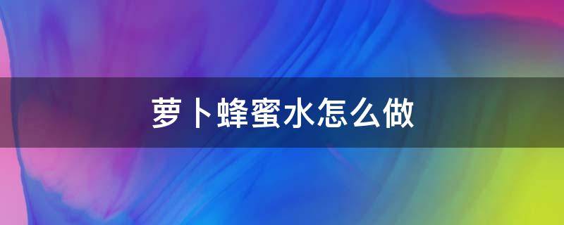 萝卜蜂蜜水怎么做（萝卜蜂蜜水怎么做窍门）