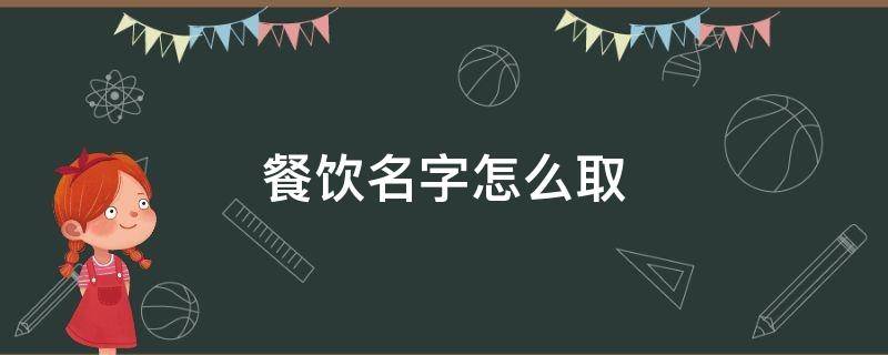 餐饮名字怎么取 餐饮名字怎么取比较好听