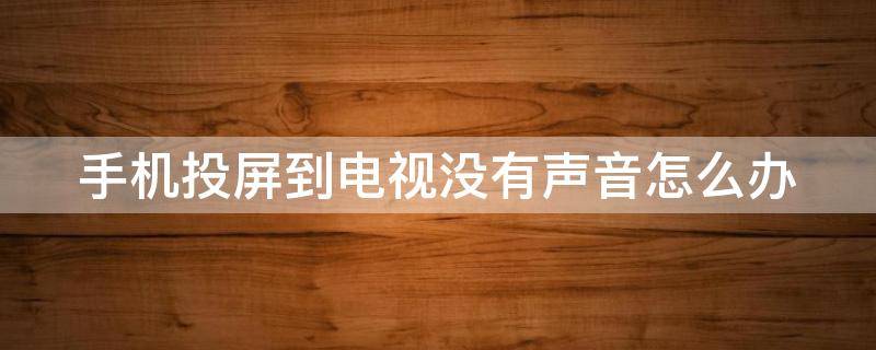 手机投屏到电视没有声音怎么办（手机投屏到电视没有声音怎么办啊）